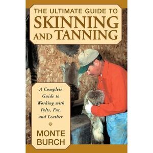 The Ultimate Guide to Skinning and Tanning: A Complete Guide to Working with Pel